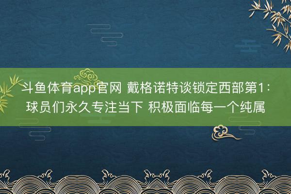 斗鱼体育app官网 戴格诺特谈锁定西部第1：球员们永久专注当下 积极面临每一个纯属
