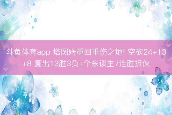斗鱼体育app 塔图姆重回重伤之地! 空砍24+13+8 复出13胜3负+个东谈主7连胜拆伙