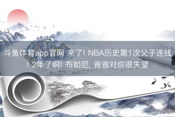 斗鱼体育app官网 来了! NBA历史第1次父子连线! 2年了啊! 布朗尼, 爸爸对你很失望