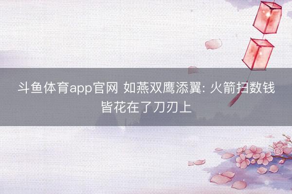 斗鱼体育app官网 如燕双鹰添翼: 火箭扫数钱皆花在了刀刃上