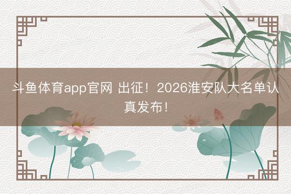 斗鱼体育app官网 出征!2026淮安队大名单认真发布!