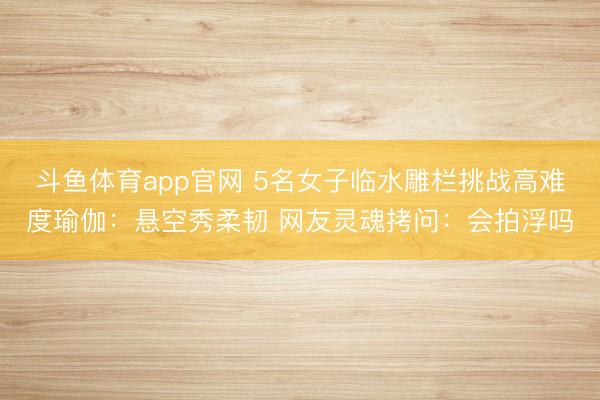 斗鱼体育app官网 5名女子临水雕栏挑战高难度瑜伽：悬空秀柔韧 网友灵魂拷问：会拍浮吗