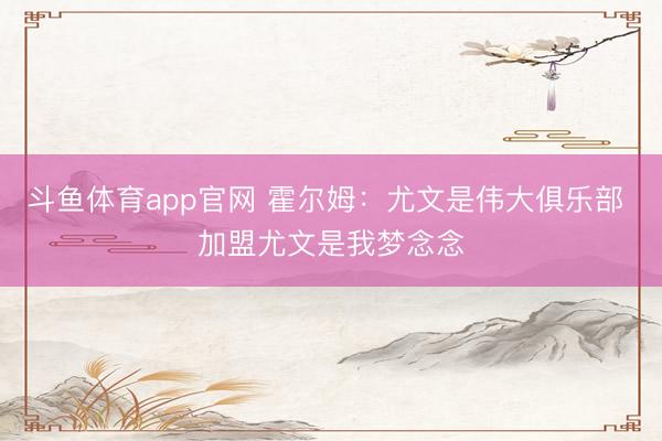 斗鱼体育app官网 霍尔姆：尤文是伟大俱乐部 加盟尤文是我梦念念