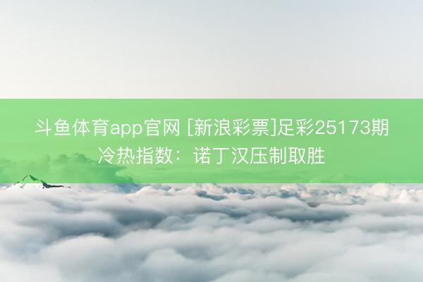 斗鱼体育app官网 [新浪彩票]足彩25173期冷热指数：诺丁汉压制取胜
