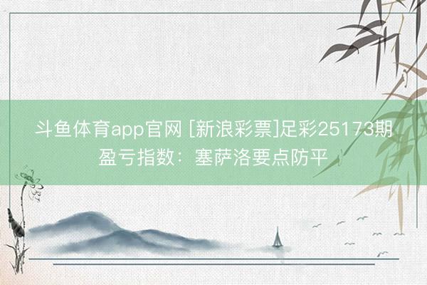 斗鱼体育app官网 [新浪彩票]足彩25173期盈亏指数：塞萨洛要点防平