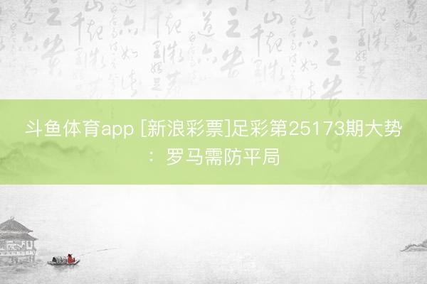斗鱼体育app [新浪彩票]足彩第25173期大势：罗马需防平局