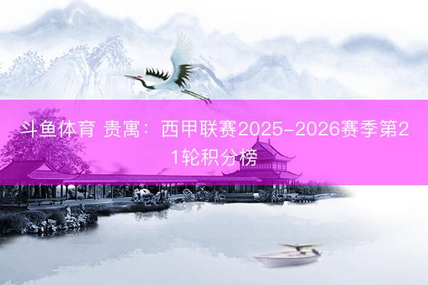 斗鱼体育 贵寓:西甲联赛2025-2026赛季第21轮积分榜