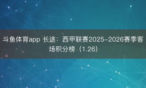 斗鱼体育app 长途:西甲联赛2025-2026赛季客场积分榜(1.26)