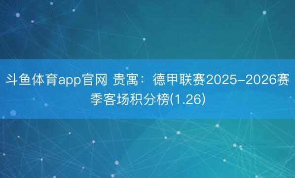斗鱼体育app官网 贵寓：德甲联赛2025-2026赛季客场积分榜(1.26)