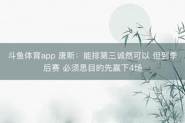 斗鱼体育app 唐斯：能排第三诚然可以 但到季后赛 必须思目的先赢下4场
