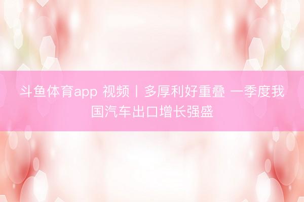 斗鱼体育app 视频丨多厚利好重叠 一季度我国汽车出口增长强盛