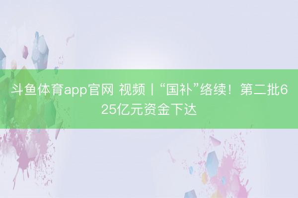 斗鱼体育app官网 视频丨“国补”络续!第二批625亿元资金下达