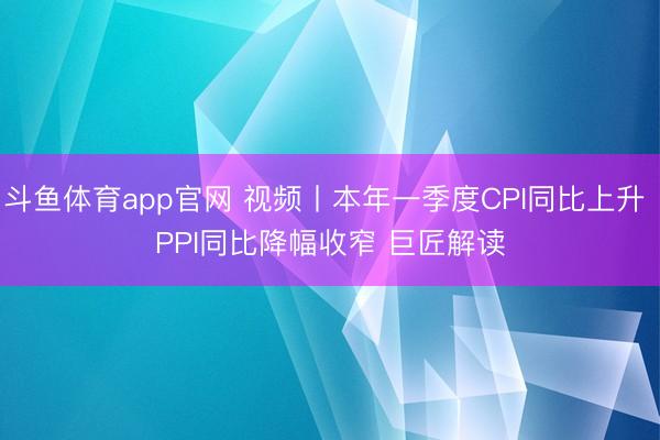 斗鱼体育app官网 视频丨本年一季度CPI同比上升 PPI同比降幅收窄 巨匠解读