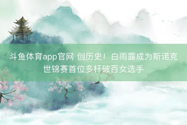 斗鱼体育app官网 创历史！白雨露成为斯诺克世锦赛首位多杆破百女选手