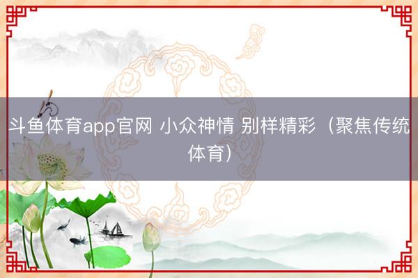 斗鱼体育app官网 小众神情 别样精彩（聚焦传统体育）
