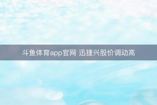 斗鱼体育app官网 迅捷兴股价调动高