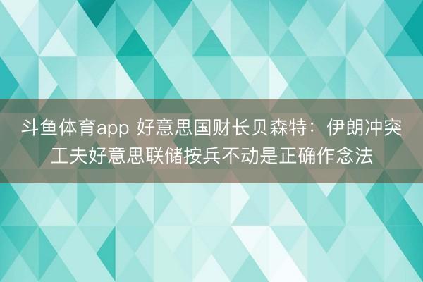 斗鱼体育app 好意思国财长贝森特:伊朗冲突工夫好意思联储按兵不动是正确作念法