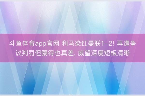 斗鱼体育app官网 利马染红曼联1-2! 再遭争议判罚但踢得也真差， 威望深度短板清晰