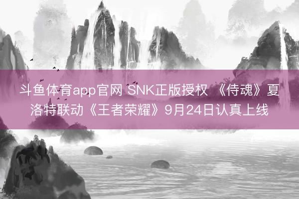 斗鱼体育app官网 SNK正版授权 《侍魂》夏洛特联动《王者荣耀》9月24日认真上线