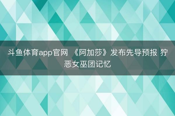 斗鱼体育app官网 《阿加莎》发布先导预报 狞恶女巫团记忆
