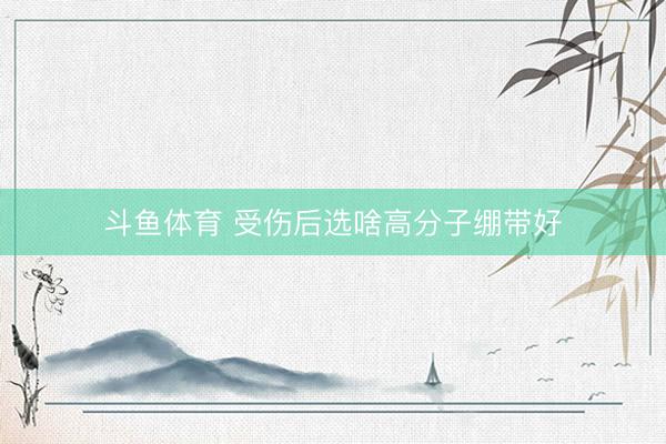 斗鱼体育 受伤后选啥高分子绷带好