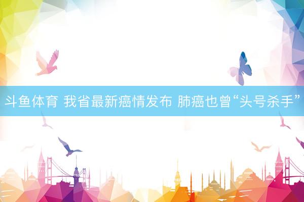 斗鱼体育 我省最新癌情发布 肺癌也曾“头号杀手”