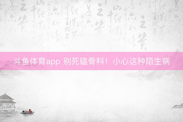 斗鱼体育app 别死磕骨科！小心这种陌生病