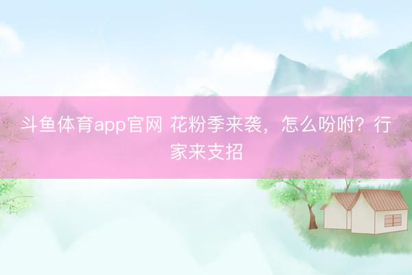 斗鱼体育app官网 花粉季来袭，怎么吩咐？行家来支招