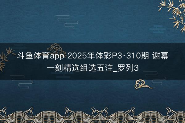 斗鱼体育app 2025年体彩P3·310期 谢幕一刻精选组选五注_罗列3