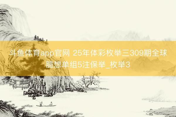 斗鱼体育app官网 25年体彩枚举三309期全球臆想单组5注保举_枚举3