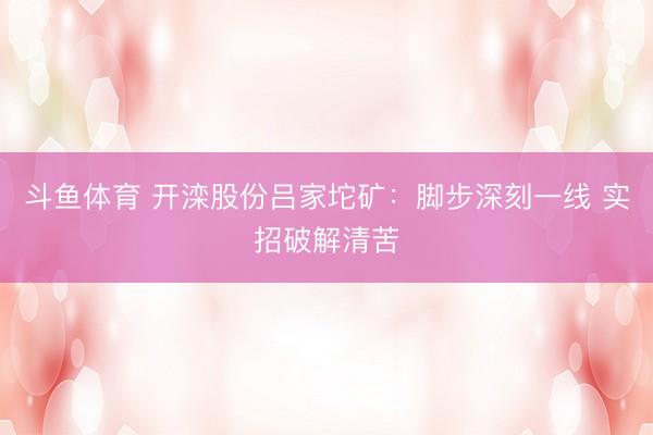 斗鱼体育 开滦股份吕家坨矿：脚步深刻一线 实招破解清苦