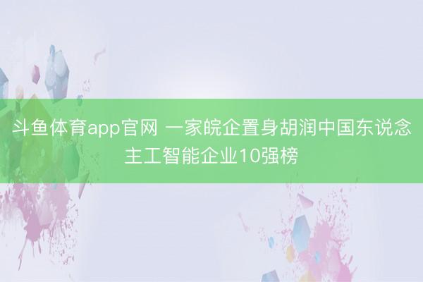 斗鱼体育app官网 一家皖企置身胡润中国东说念主工智能企业10强榜