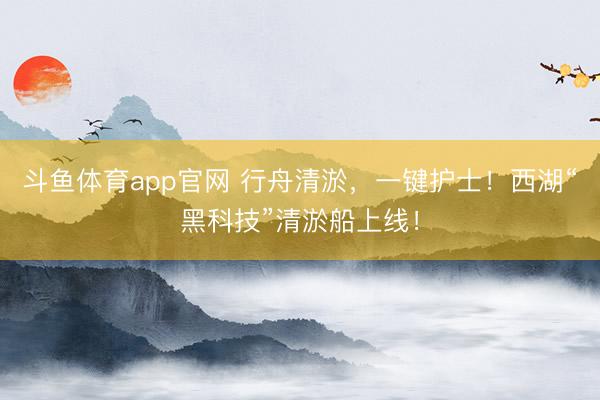 斗鱼体育app官网 行舟清淤,一键护士!西湖“黑科技”清淤船上线!