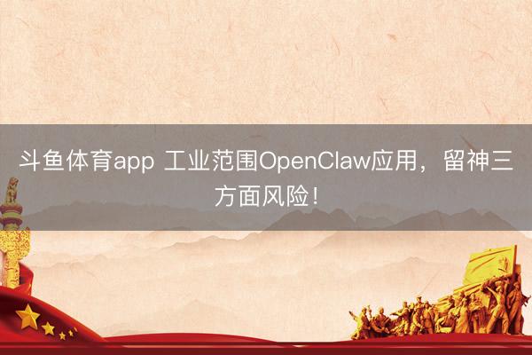 斗鱼体育app 工业范围OpenClaw应用，留神三方面风险！