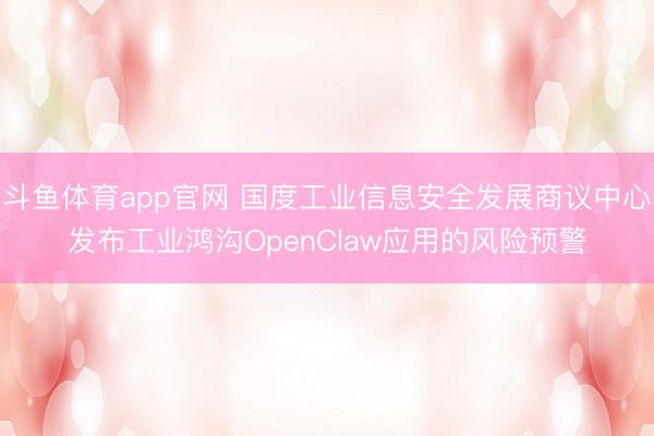 斗鱼体育app官网 国度工业信息安全发展商议中心发布工业鸿沟OpenClaw应用的风险预警