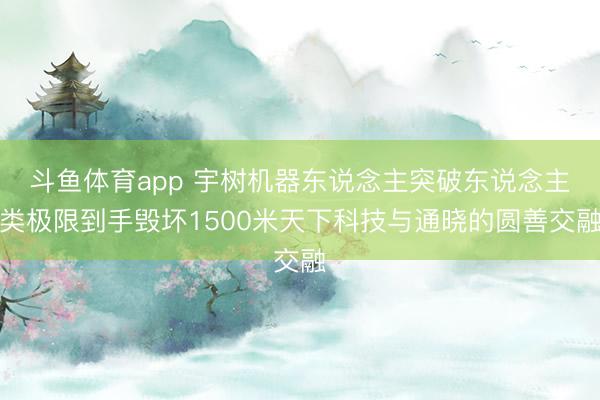 斗鱼体育app 宇树机器东说念主突破东说念主类极限到手毁坏1500米天下科技与通晓的圆善交融