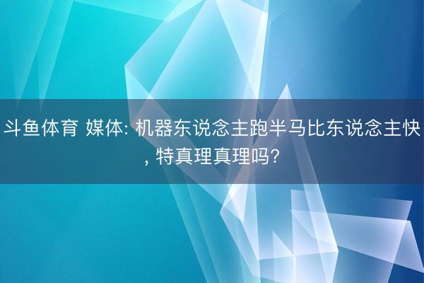 斗鱼体育 媒体: 机器东说念主跑半马比东说念主快， 特真理真理吗?