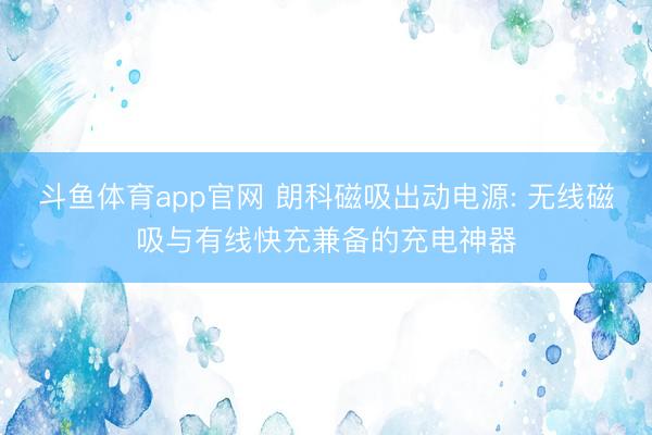 斗鱼体育app官网 朗科磁吸出动电源: 无线磁吸与有线快充兼备的充电神器