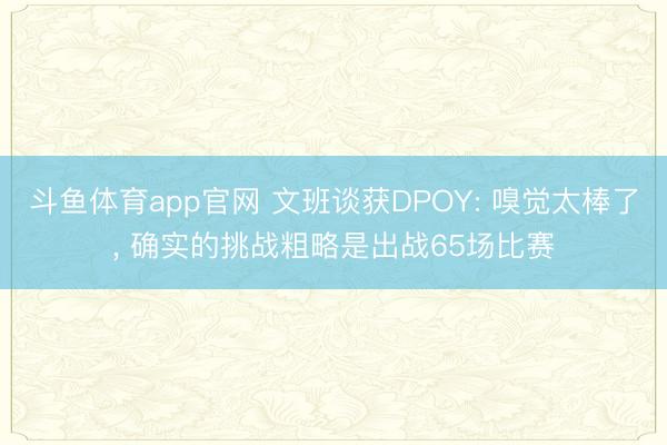 斗鱼体育app官网 文班谈获DPOY: 嗅觉太棒了， 确实的挑战粗略是出战65场比赛