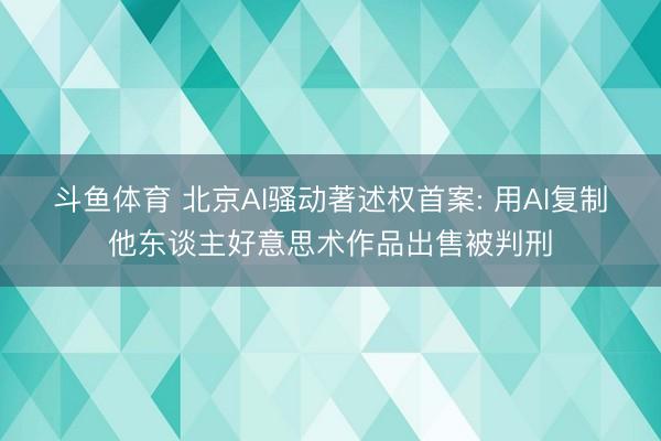 斗鱼体育 北京AI骚动著述权首案: 用AI复制他东谈主好意思术作品出售被判刑