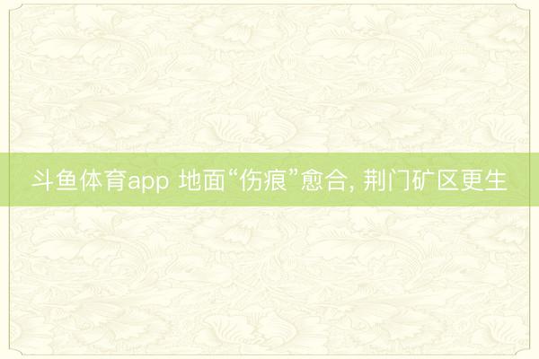斗鱼体育app 地面“伤痕”愈合， 荆门矿区更生