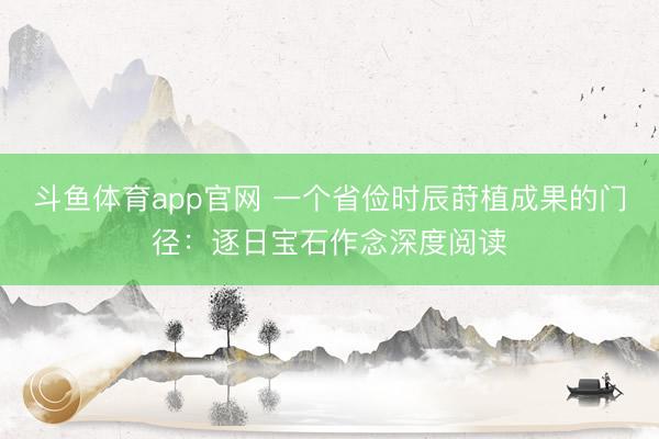斗鱼体育app官网 一个省俭时辰莳植成果的门径：逐日宝石作念深度阅读