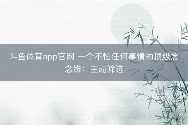 斗鱼体育app官网 一个不怕任何事情的顶级念念维：主动筛选