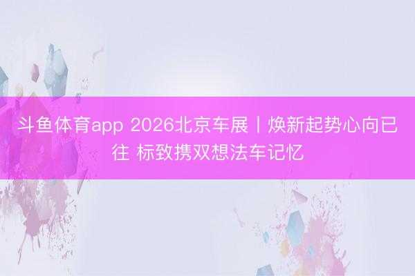 斗鱼体育app 2026北京车展丨焕新起势心向已往 标致携双想法车记忆