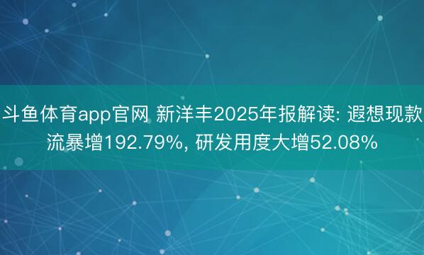 斗鱼体育app官网 新洋丰2025年报解读: 遐想现款流暴增192.79%， 研发用度大增52.08%