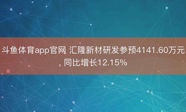 斗鱼体育app官网 汇隆新材研发参预4141.60万元， 同比增长12.15%