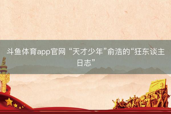 斗鱼体育app官网 “天才少年”俞浩的“狂东谈主日志”