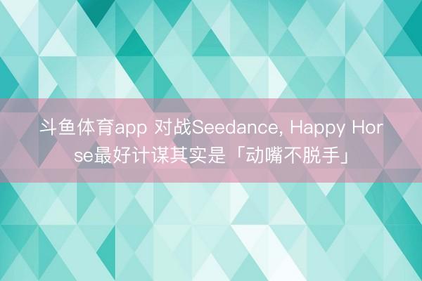 斗鱼体育app 对战Seedance， Happy Horse最好计谋其实是「动嘴不脱手」