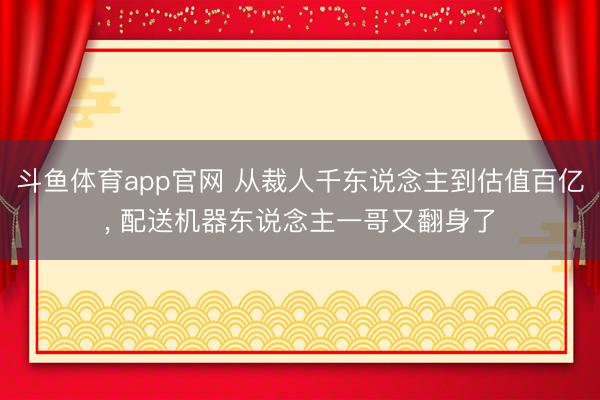 斗鱼体育app官网 从裁人千东说念主到估值百亿， 配送机器东说念主一哥又翻身了