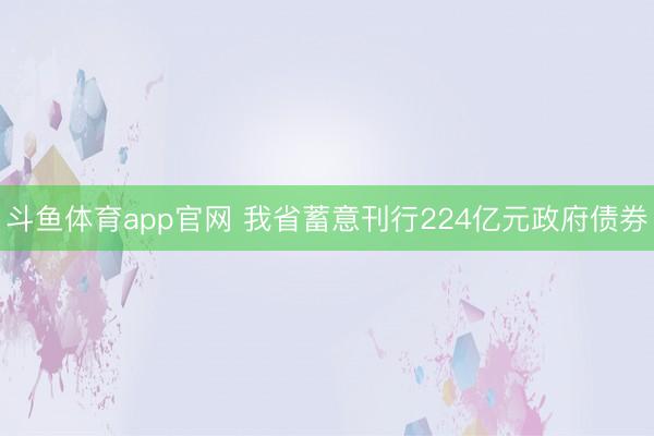 斗鱼体育app官网 我省蓄意刊行224亿元政府债券